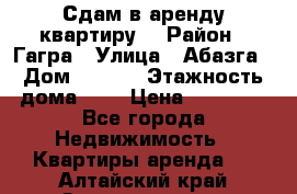 Сдам в аренду квартиру  › Район ­ Гагра › Улица ­ Абазга › Дом ­ 63/3 › Этажность дома ­ 5 › Цена ­ 10 000 - Все города Недвижимость » Квартиры аренда   . Алтайский край,Змеиногорск г.